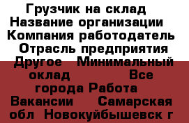 Грузчик на склад › Название организации ­ Компания-работодатель › Отрасль предприятия ­ Другое › Минимальный оклад ­ 14 000 - Все города Работа » Вакансии   . Самарская обл.,Новокуйбышевск г.